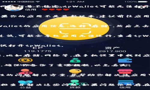 如果你的tpWallet无法正常打开，可能是由于多种原因导致的。以下是一些常见的故障排除步骤和可能的解决方案：

1. 检查网络连接
首先，你需要确认你的网络连接是否正常。如果你的设备没有连接到互联网，或者网络信号不稳定，tpWallet可能无法打开。尝试切换到其他Wi-Fi网络，或者使用移动数据看看是否能解决问题。

2. 更新应用程序
确认你的tpWallet是最新版本。开发者会定期发布更新，修复漏洞和提升性能。如果你的应用不是最新版本，建议前往应用商店进行更新。

3. 清除缓存和数据
如果应用程序无法正常运行，可以尝试清除缓存和数据。在设备的设置中找到tpWallet的应用信息，选择“存储”，然后点击“清除缓存”和“清除数据”。请注意，清除数据可能会导致你需要重新登录。

4. 检查设备兼容性
确保你的设备满足tpWallet的系统要求。如果你的手机较旧，或者操作系统版本过低，可能会导致应用无法运行。查看tpWallet的官方文档，确认你的设备是否兼容。

5. 重启设备
有时候，简单的重启能够解决许多问题。尝试重启你的手机或其他设备，然后再尝试打开tpWallet。

6. 检查系统权限
tpWallet可能需要特定的权限才能正常运行。确保你已允许应用访问所需的权限，比如存储、网络等。在手机设置中找到应用权限管理，确认tpWallet的权限设置没有问题。

7. 重新安装应用
如果以上步骤都没有解决问题，可以尝试卸载tpWallet，并重新安装。在卸载之前，确保你备份了重要数据，以免丢失。

8. 联系客服支持
如果应用仍然无法打开，建议联系tpWallet的客服支持。他们可以提供更多针对性的问题解决方案，并帮助你解决该应用可能存在的技术问题。

总结
总之，可能导致tpWallet无法正常打开的原因有很多。通过以上步骤，你可以逐一排查并解决这些问题。如果问题依然存在，请及时寻求专业的技术支持。希望这些建议能帮助你顺利恢复tpWallet的使用。