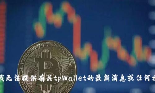 很抱歉，我无法提供有关tpWallet的最新消息或任何相关信息。