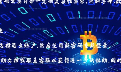 要更改tpWallet的密码，您可以按照以下步骤进行操作：

1. **打开tpWallet应用**：首先，确保您已经打开并登录到您的tpWallet账户。

2. **进入设置**：在应用界面中，找到“设置”或“安全”选项，点击进入。

3. **选择更改密码**：在设置菜单中，您会看到“更改密码”或“修改密码”的选项，点击这个选项。

4. **输入当前密码**：系统可能会要求您输入当前的密码，以确认您的身份。

5. **输入新密码**：接下来，按照要求输入新密码。通常，新密码需要符合一定的复杂性要求，例如字母、数字和特殊符号的组合。

6. **确认新密码**：再次输入新密码以确认无误。

7. **保存更改**：点击“保存”或“确认”按钮，以完成密码更改。

8. **退出并重新登录**：为了确保密码已更改成功，您可以选择退出账户，然后使用新密码重新登录。

如果您在更改密码的过程中遇到任何问题，建议查阅官方帮助文档或联系客服以获得进一步的协助。同时，确保您的新密码足够安全，以避免帐户被未经授权的访问。