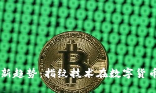 虚拟币时代的新趋势：指纹技术在数字货币交易中的应用